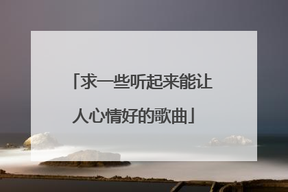 求一些听起来能让人心情好的歌曲
