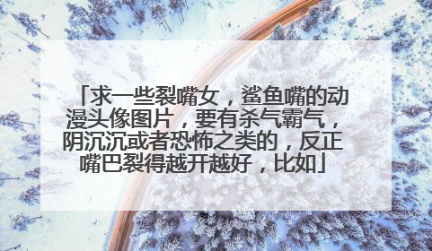 求一些裂嘴女,鲨鱼嘴的动漫头像图片,要有杀气霸气,阴沉沉或者恐怖之类的,反正嘴巴裂得越开越好,比如