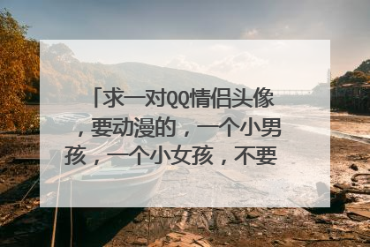 求一对QQ情侣头像,要动漫的,一个小男孩,一个小女孩,不要闪的,很安静就好
