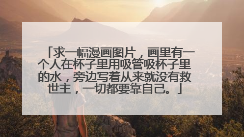 求一幅漫画图片,画里有一个人在杯子里用吸管吸杯子里的水,旁边写着从来就没有救世主,一切都要靠自己。