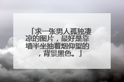求一张男人孤独凄凉的图片,最好是靠墙半坐抽着烟仰望的,背景黑色。