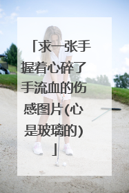 求一张手握着心碎了手流血的伤感图片(心是玻璃的)