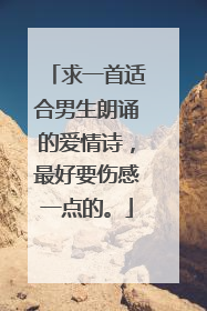 求一首适合男生朗诵的爱情诗,最好要伤感一点的。