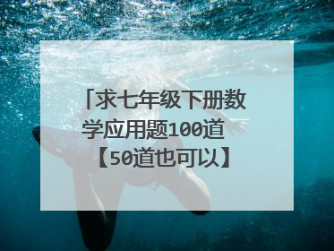求七年级下册数学应用题100道【50道也可以】，带答案的【尽量字数题目少点】，急用，谢谢~