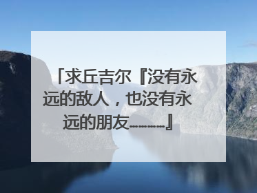求丘吉尔『没有永远的敌人,也没有永远的朋友…………』英文原句、原句
