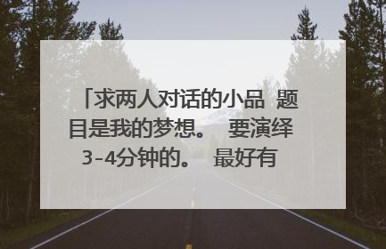 求两人对话的小品 题目是我的梦想。 要演绎3-4分钟的。 最好有一些笑话 没有也可
