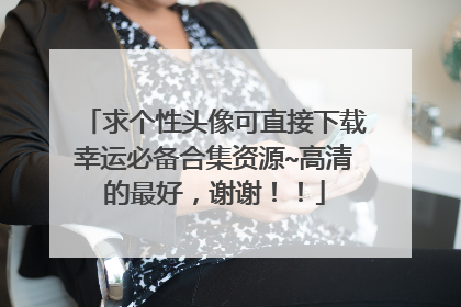 求个性头像可直接下载幸运必备合集资源~高清的最好,谢谢!!