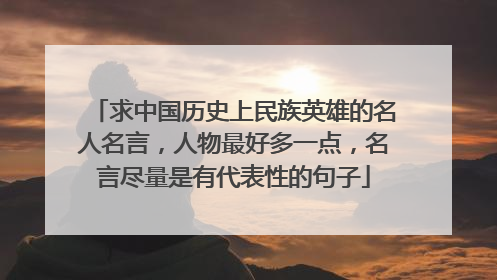 求中国历史上民族英雄的名人名言，人物最好多一点，名言尽量是有代表性的句子