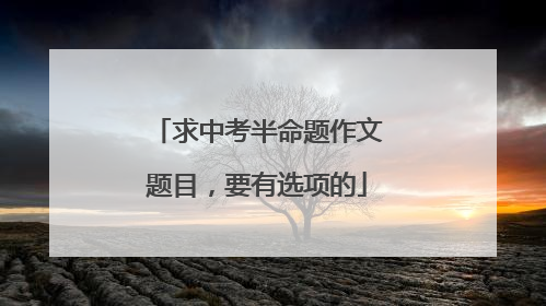 求中考半命题作文题目,要有选项的