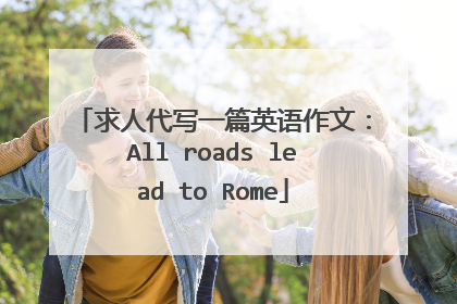 求人代写一篇英语作文：All roads lead to Rome
