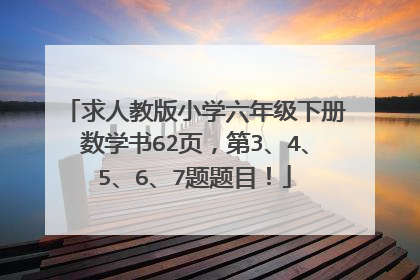 求人教版小学六年级下册数学书62页，第3、4、5、6、7题题目！