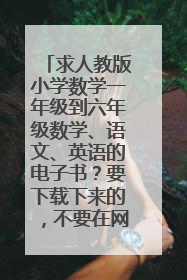 求人教版小学数学一年级到六年级数学、语文、英语的电子书？要下载下来的，不要在网页上看的那种？谢谢