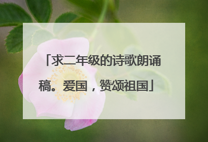 求二年级的诗歌朗诵稿。爱国，赞颂祖国