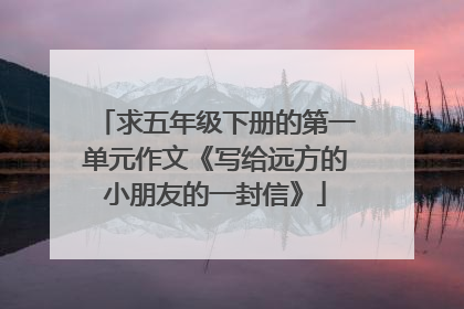 求五年级下册的第一单元作文《写给远方的小朋友的一封信》