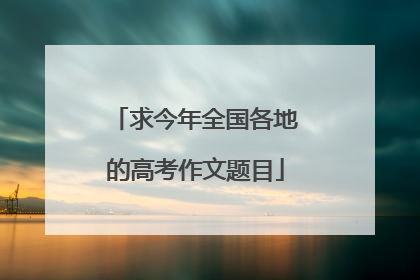 求今年全国各地的高考作文题目