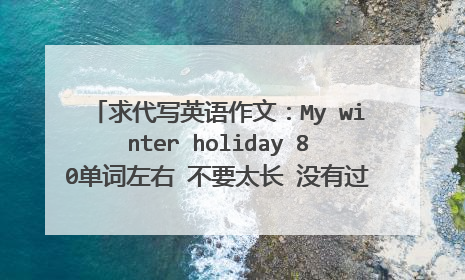 求代写英语作文：My winter holiday 80单词左右 不要太长 没有过多的语法错误 求帮助