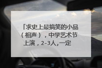 求史上最搞笑的小品（相声），中学艺术节上演，2-3人,一定要能笑死人那种