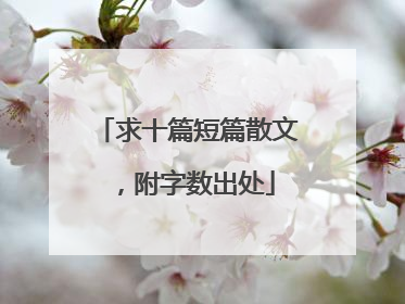 求十篇短篇散文,附字数出处