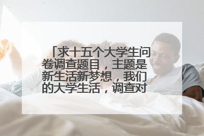 求十五个大学生问卷调查题目，主题是新生活新梦想，我们的大学生活，调查对象为本校学生