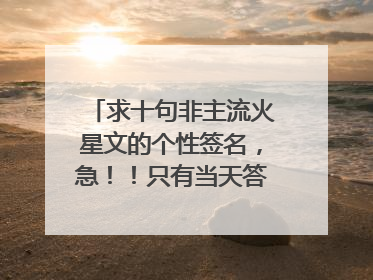 求十句非主流火星文的个性签名,急!!只有当天答的才给分!