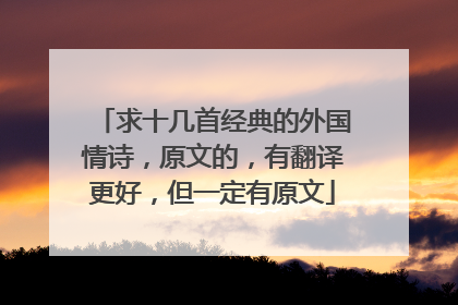 求十几首经典的外国情诗，原文的，有翻译更好，但一定有原文