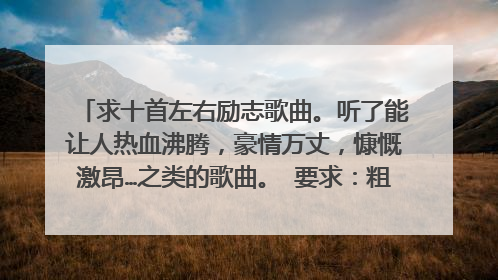 求十首左右励志歌曲。听了能让人热血沸腾,豪情万丈,慷慨激昂…之类的歌曲。 要求:粗矿 豪放 奋进……谢