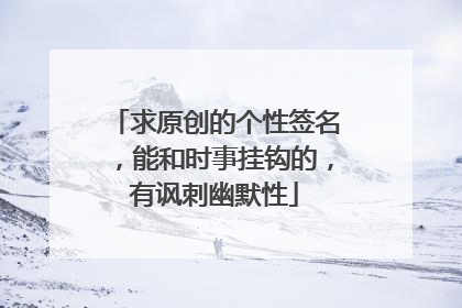 求原创的个性签名,能和时事挂钩的,有讽刺幽默性