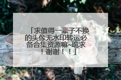 求值得一辈子不换的头像无水印转运必备合集资源嘛~跪求！谢谢！！