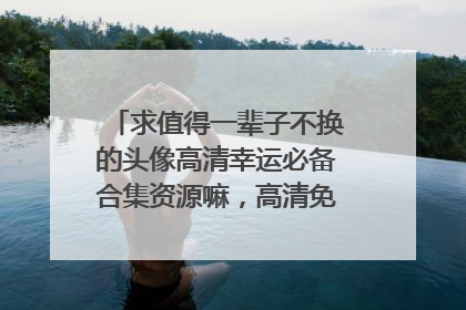 求值得一辈子不换的头像高清幸运必备合集资源嘛，高清免费谢谢！！