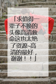 求值得一辈子不换的头像高清救命这也太绝了资源~高清的最好,谢谢!!