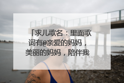 求儿歌名：里面歌词有@亲爱的妈妈，美丽的妈妈，陪伴我长大”谢谢