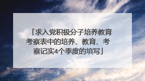 求入党积极分子培养教育考察表中的培养、教育、考察记实4个季度的填写