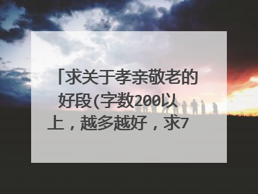 求关于孝亲敬老的好段(字数200以上,越多越好,求7段)快!!!