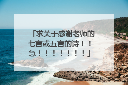 求关于感谢老师的七言或五言的诗！！急！！！！！！！