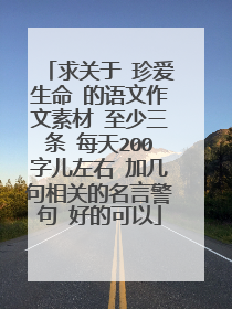 求关于 珍爱生命 的语文作文素材 至少三条 每天200字儿左右 加几句相关的名言警句 好的可以