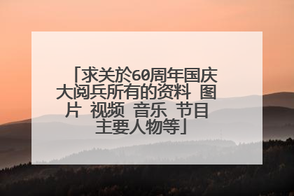 求关於60周年国庆大阅兵所有的资料 图片 视频 音乐 节目 主要人物等