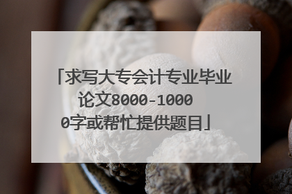 求写大专会计专业毕业论文8000-10000字或帮忙提供题目