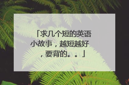 求几个短的英语小故事,越短越好,要背的。。