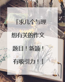 求几个与理想有关的作文题目!新颖!有吸引力!