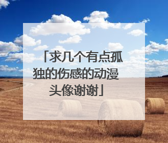 求几个有点孤独的伤感的动漫头像谢谢