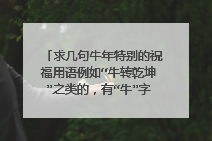 求几句牛年特别的祝福用语例如“牛转乾坤”之类的，有“牛”字的短语句子……