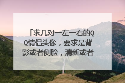 求几对一左一右的QQ情侣头像，要求是背影或者侧脸，清新或者唯美一点都可以，越多越好，较急谢谢
