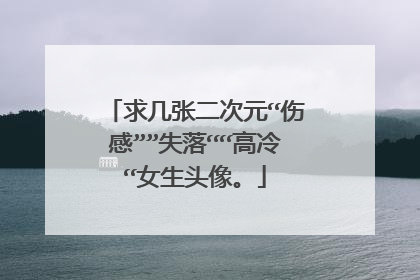 求几张二次元“伤感””失落““高冷“女生头像。