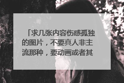 求几张内容伤感孤独的图片，不要真人非主流那种，要动画或者其他的。显得忧伤的。我要做签名和背景