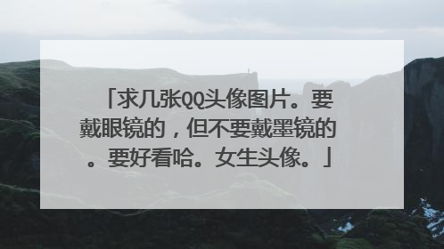 求几张QQ头像图片。要戴眼镜的,但不要戴墨镜的。要好看哈。女生头像。