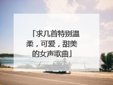 求几首特别温柔，可爱，甜美的女声歌曲