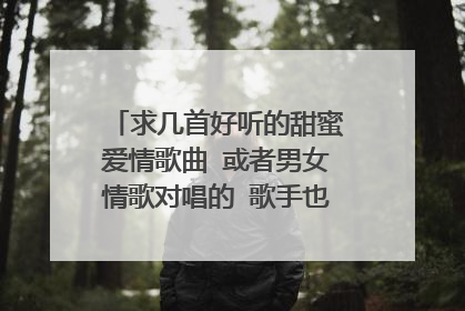 求几首好听的甜蜜爱情歌曲 或者男女情歌对唱的 歌手也顺便带出来 谢谢