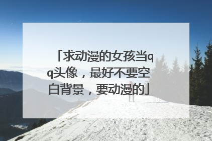 求动漫的女孩当qq头像，最好不要空白背景，要动漫的
