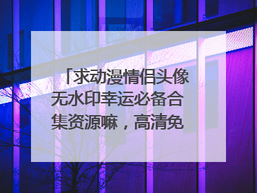 求动漫情侣头像无水印幸运必备合集资源嘛,高清免费谢谢!!