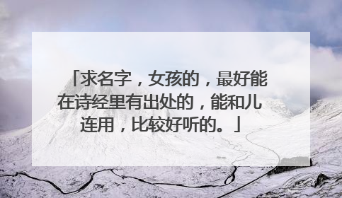 求名字，女孩的，最好能在诗经里有出处的，能和儿连用，比较好听的。